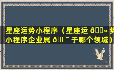 星座运势小程序（星座运 🌻 势小程序企业属 🐯 于哪个领域）